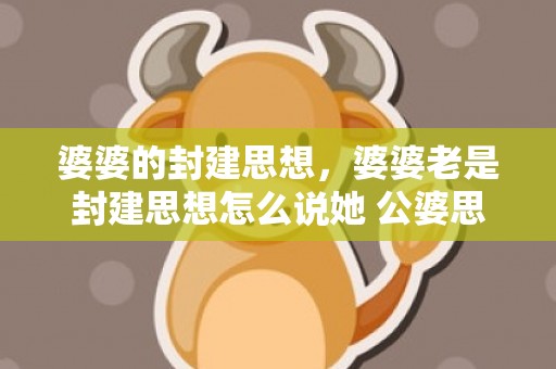 婆婆的封建思想，婆婆老是封建思想怎么说她 公婆思想太封建怎么办