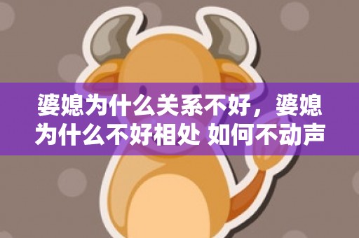 婆媳为什么关系不好，婆媳为什么不好相处 如何不动声色气婆婆