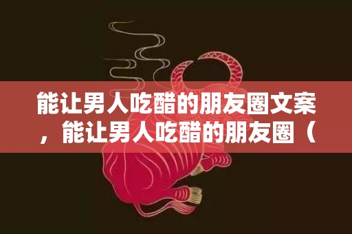 能让男人吃醋的朋友圈文案，能让男人吃醋的朋友圈（异性朋友随意一句朋友圈评论）