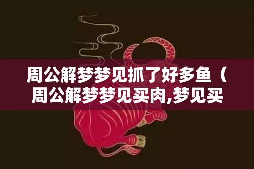 周公解梦梦见抓了好多鱼（周公解梦梦见买肉,梦见买猪肉周公解梦梦见买肉,梦见买猪...）