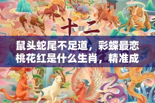 鼠头蛇尾不足道，彩蝶最恋桃花红是什么生肖，精准成语落实