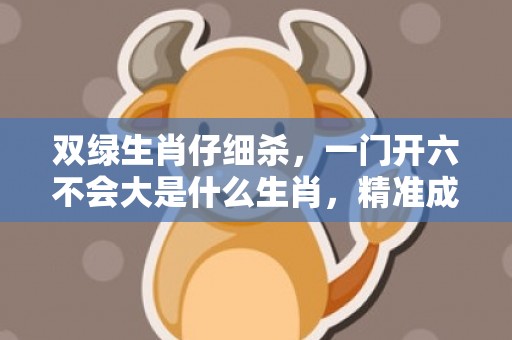 双绿生肖仔细杀，一门开六不会大是什么生肖，精准成语落实