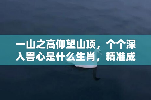 一山之高仰望山顶，个个深入兽心是什么生肖，精准成语落实