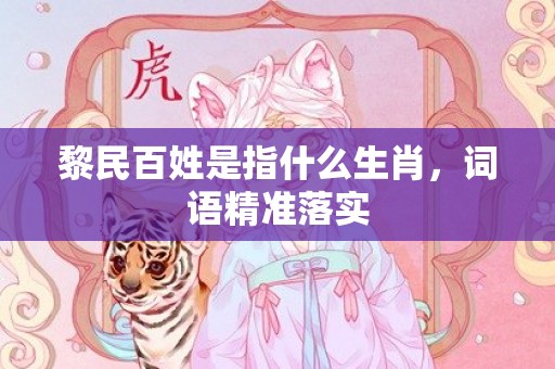 黎民百姓是指什么生肖，词语精准落实