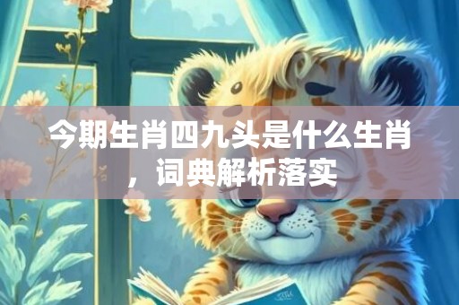 今期生肖四九头是什么生肖，词典解析落实