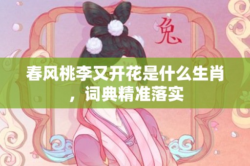 春风桃李又开花是什么生肖，词典精准落实