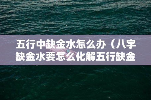 五行中缺金水怎么办（八字缺金水要怎么化解五行缺金水怎么办,要如何补救?）