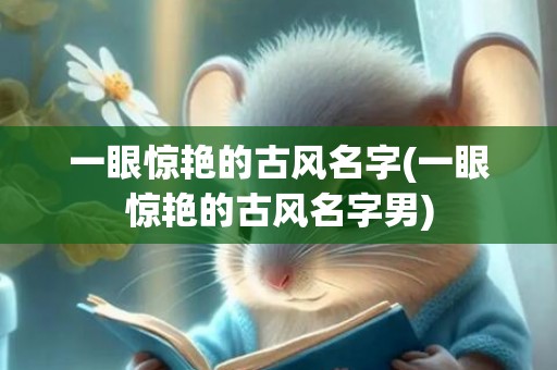 一眼惊艳的古风名字(一眼惊艳的古风名字男)