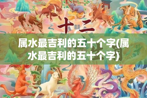 属水最吉利的五十个字(属水最吉利的五十个字)