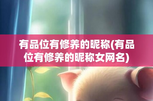 有品位有修养的昵称(有品位有修养的昵称女网名)