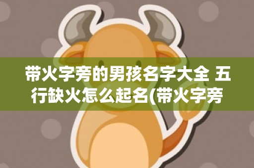带火字旁的男孩名字大全 五行缺火怎么起名(带火字旁的男孩名字大全 五行缺木怎么起名)