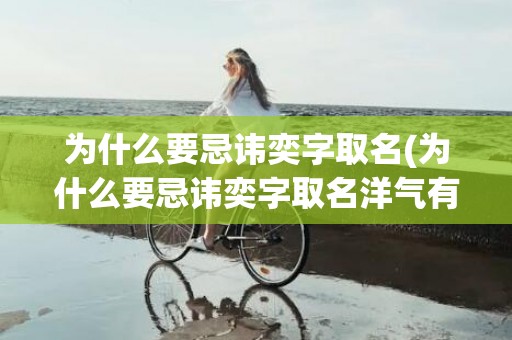 为什么要忌讳奕字取名(为什么要忌讳奕字取名洋气有涵养的女孩名字)