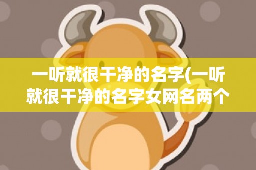 一听就很干净的名字(一听就很干净的名字女网名两个字)
