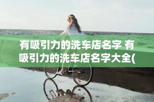 有吸引力的洗车店名字 有吸引力的洗车店名字大全(洗车店名字抢眼有吸引力)