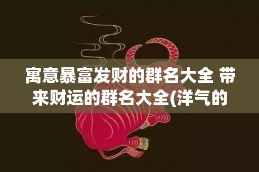 寓意暴富发财的群名大全 带来财运的群名大全(洋气的群名寓意发财)