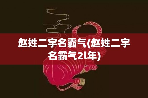赵姓二字名霸气(赵姓二字名霸气2l年)