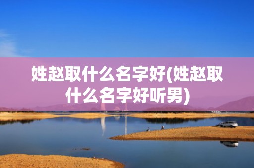 姓赵取什么名字好(姓赵取什么名字好听男)