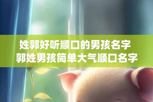姓郭好听顺口的男孩名字 郭姓男孩简单大气顺口名字(好听顺口的英文名男)