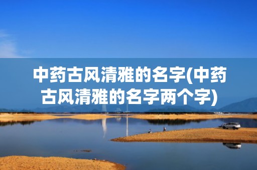 中药古风清雅的名字(中药古风清雅的名字两个字)