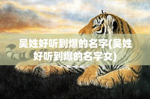 吴姓好听到爆的名字(吴姓好听到爆的名字女)