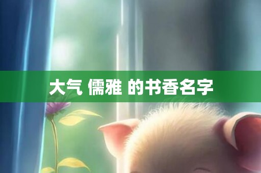 大气 儒雅 的书香名字