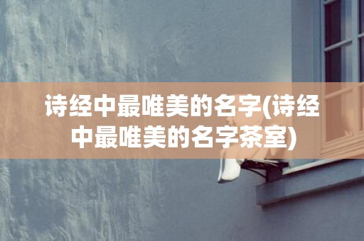 诗经中最唯美的名字(诗经中最唯美的名字茶室)