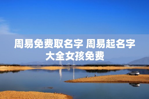 周易免费取名字 周易起名字大全女孩免费