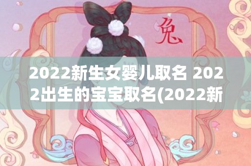 2022新生女婴儿取名 2022出生的宝宝取名(2022新生女婴儿取名免费)