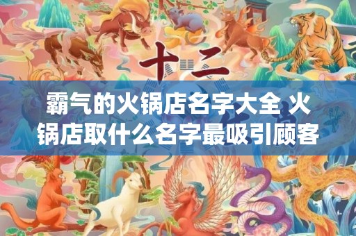霸气的火锅店名字大全 火锅店取什么名字最吸引顾客(好记霸气火锅店名字)