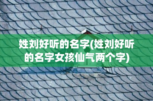 姓刘好听的名字(姓刘好听的名字女孩仙气两个字)