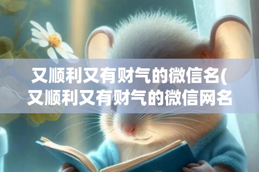 又顺利又有财气的微信名(又顺利又有财气的微信网名)