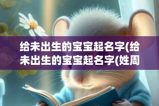 给未出生的宝宝起名字(给未出生的宝宝起名字(姓周))