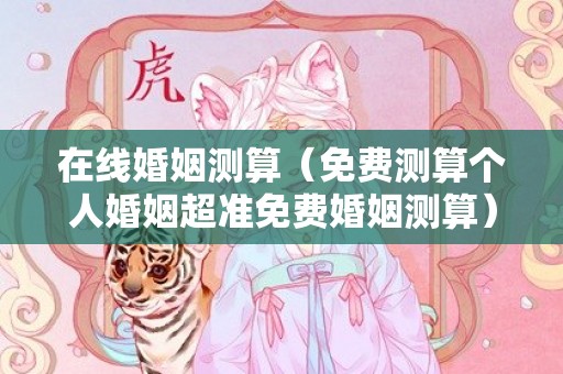 在线婚姻测算（免费测算个人婚姻超准免费婚姻测算）