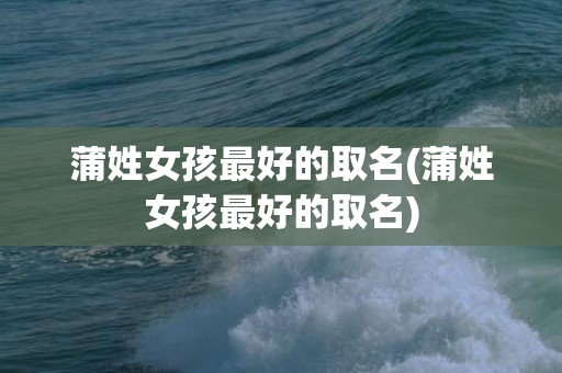 蒲姓女孩最好的取名(蒲姓女孩最好的取名)