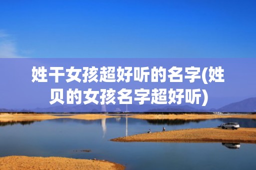 姓干女孩超好听的名字(姓贝的女孩名字超好听)