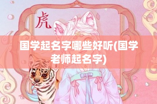 国学起名字哪些好听(国学老师起名字)