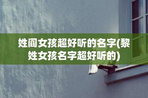 姓阎女孩超好听的名字(黎姓女孩名字超好听的)