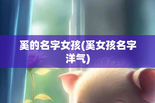 奚的名字女孩(奚女孩名字洋气)