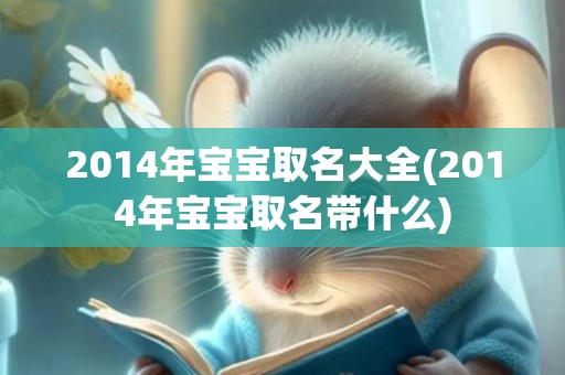 2014年宝宝取名大全(2014年宝宝取名带什么)