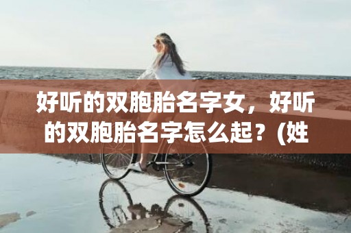好听的双胞胎名字女，好听的双胞胎名字怎么起？(姓彭的双胞胎取什么名字好听？)