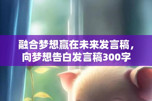 融合梦想赢在未来发言稿，向梦想告白发言稿300字