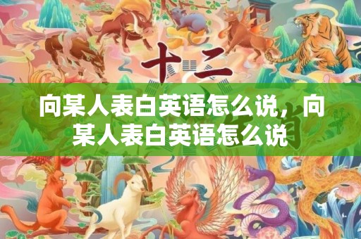 向某人表白英语怎么说，向某人表白英语怎么说