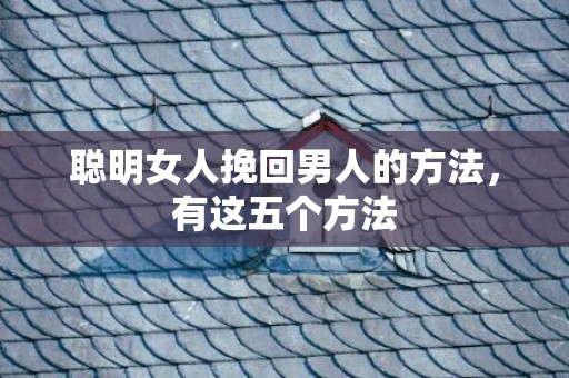 聪明女人挽回男人的方法，有这五个方法