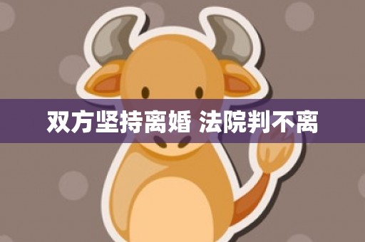 双方坚持离婚 法院判不离