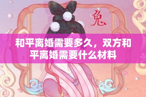 和平离婚需要多久，双方和平离婚需要什么材料