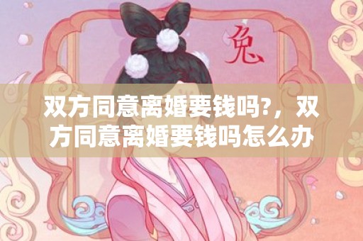 双方同意离婚要钱吗?，双方同意离婚要钱吗怎么办