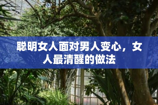 聪明女人面对男人变心，女人最清醒的做法