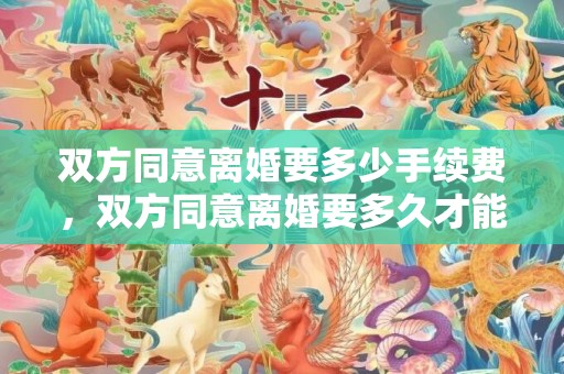 双方同意离婚要多少手续费，双方同意离婚要多久才能离