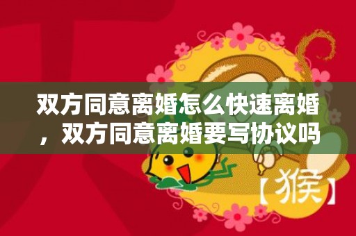 双方同意离婚怎么快速离婚，双方同意离婚要写协议吗