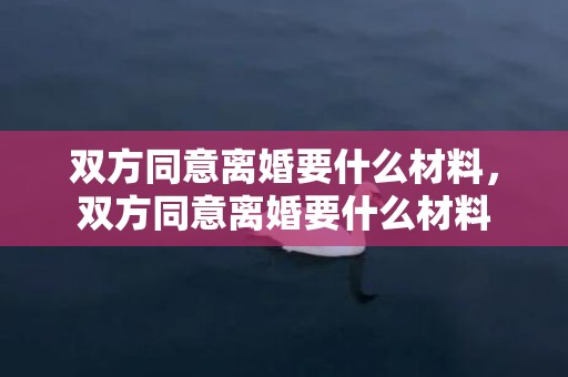 双方同意离婚要什么材料，双方同意离婚要什么材料